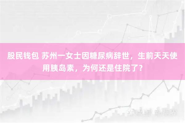 股民钱包 苏州一女士因糖尿病辞世,生前天天使用胰岛素,为何还是住院了?