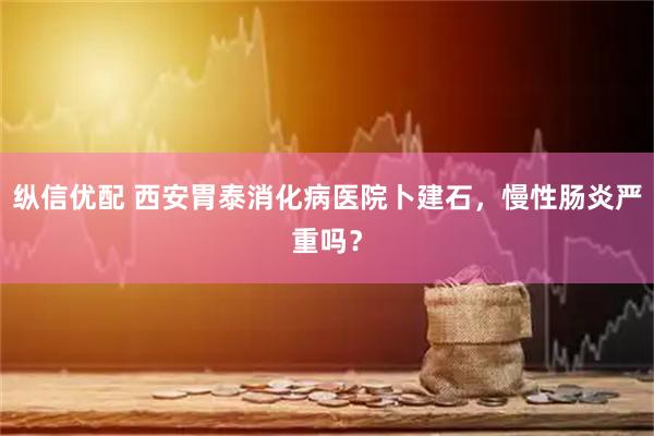 纵信优配 西安胃泰消化病医院卜建石，慢性肠炎严重吗？