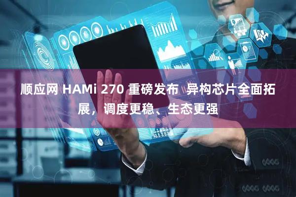 顺应网 HAMi 270 重磅发布  异构芯片全面拓展，调度更稳、生态更强