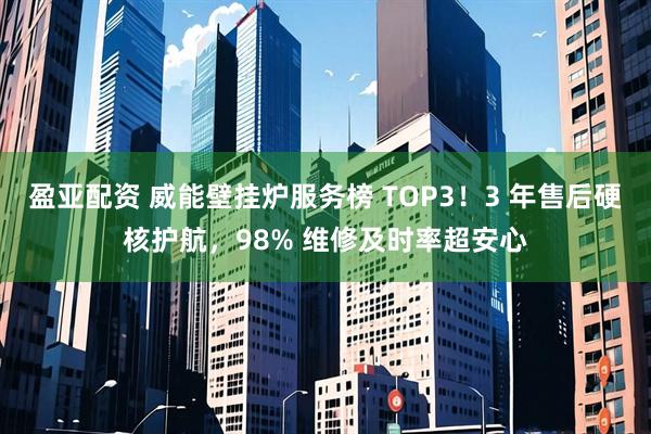 盈亚配资 威能壁挂炉服务榜 TOP3！3 年售后硬核护航，98% 维修及时率超安心