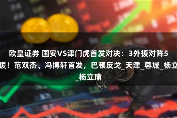 欧皇证券 国安VS津门虎首发对决:3外援对阵5外援!范双杰、冯博轩首发,巴顿反戈_天津_蓉城_杨立瑜