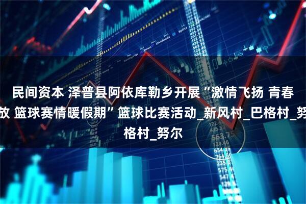 民间资本 泽普县阿依库勒乡开展“激情飞扬 青春绽放 篮球赛情暖假期”篮球比赛活动_新风村_巴格村_努尔