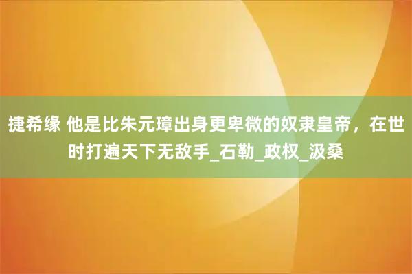 捷希缘 他是比朱元璋出身更卑微的奴隶皇帝，在世时打遍天下无敌手_石勒_政权_汲桑