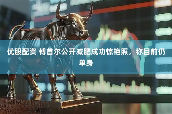 优股配资 傅首尔公开减肥成功惊艳照，称目前仍单身