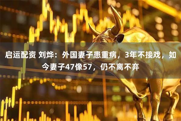 启运配资 刘烨：外国妻子患重病，3年不接戏，如今妻子47像57，仍不离不弃