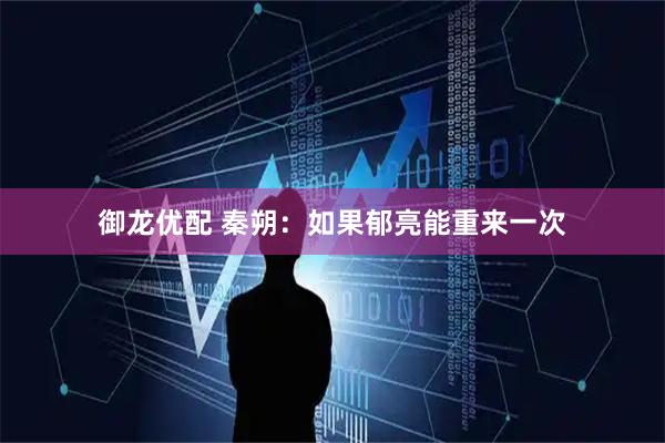 御龙优配 秦朔：如果郁亮能重来一次