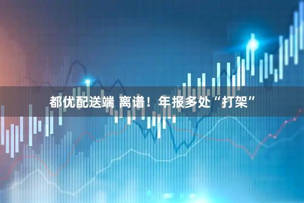 都优配送端 离谱！年报多处“打架”
