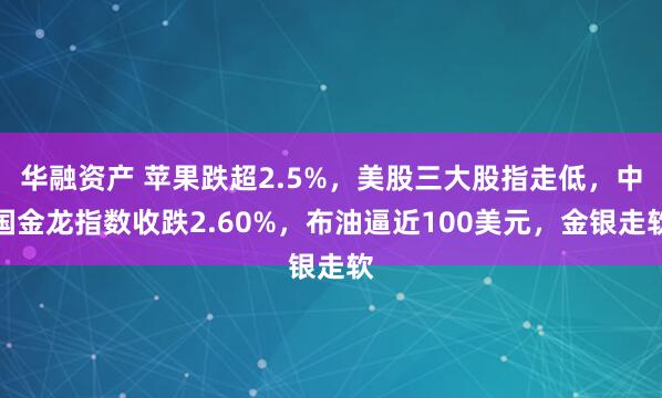 华融资产 苹果跌超2.5%，美股三大股指走低，中国金龙指数收跌2.60%，布油逼近100美元，金银走软