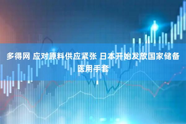 多得网 应对原料供应紧张 日本开始发放国家储备医用手套