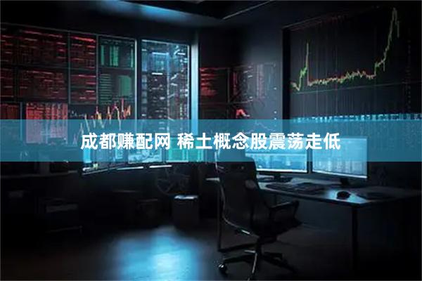 成都赚配网 稀土概念股震荡走低