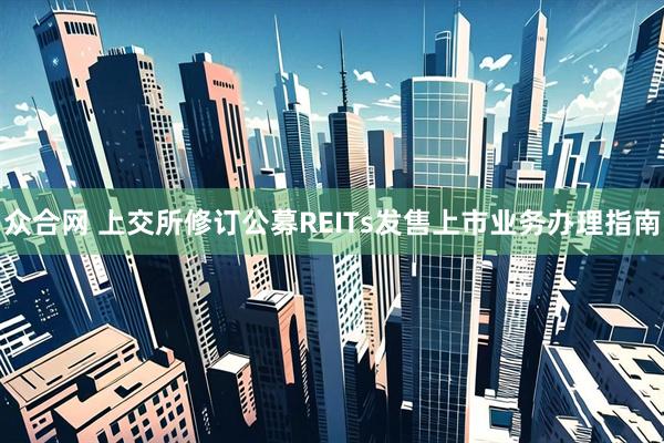 众合网 上交所修订公募REITs发售上市业务办理指南